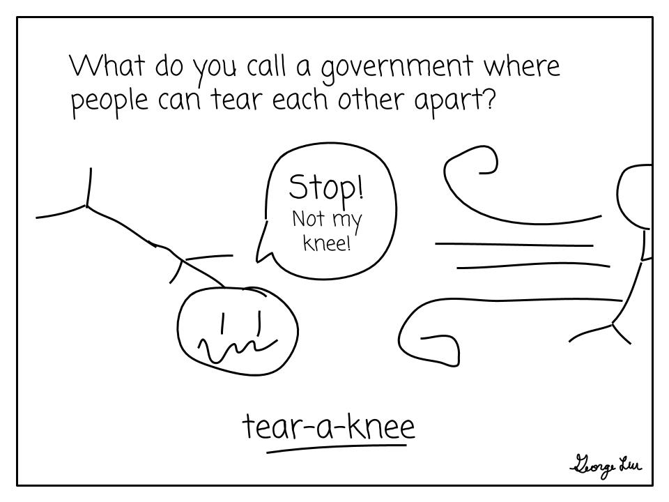 What do you call a government where people can tear each other apart? *shows people whose knees have been stolen* Tear-a-knee!